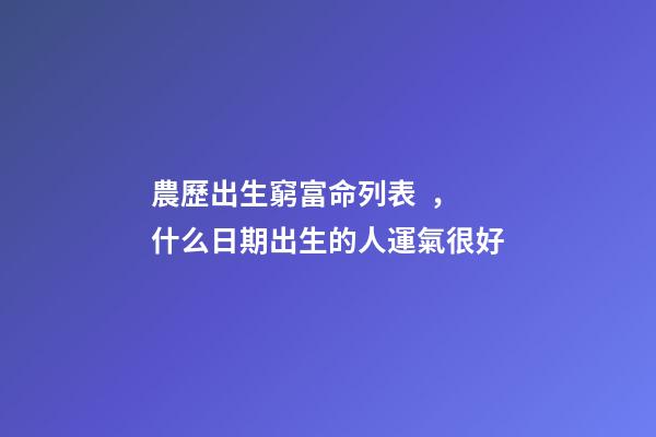 農歷出生窮富命列表，什么日期出生的人運氣很好